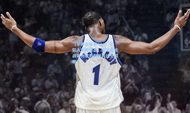 【华体会体育app】年轻人对阵里昂，欧冠焦点战实力状态剖析与比分前瞻