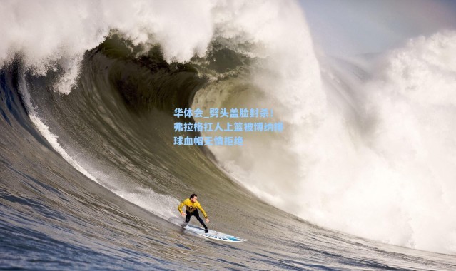 华体会_劈头盖脸封杀！弗拉格扛人上篮被博纳排球血帽无情拒绝