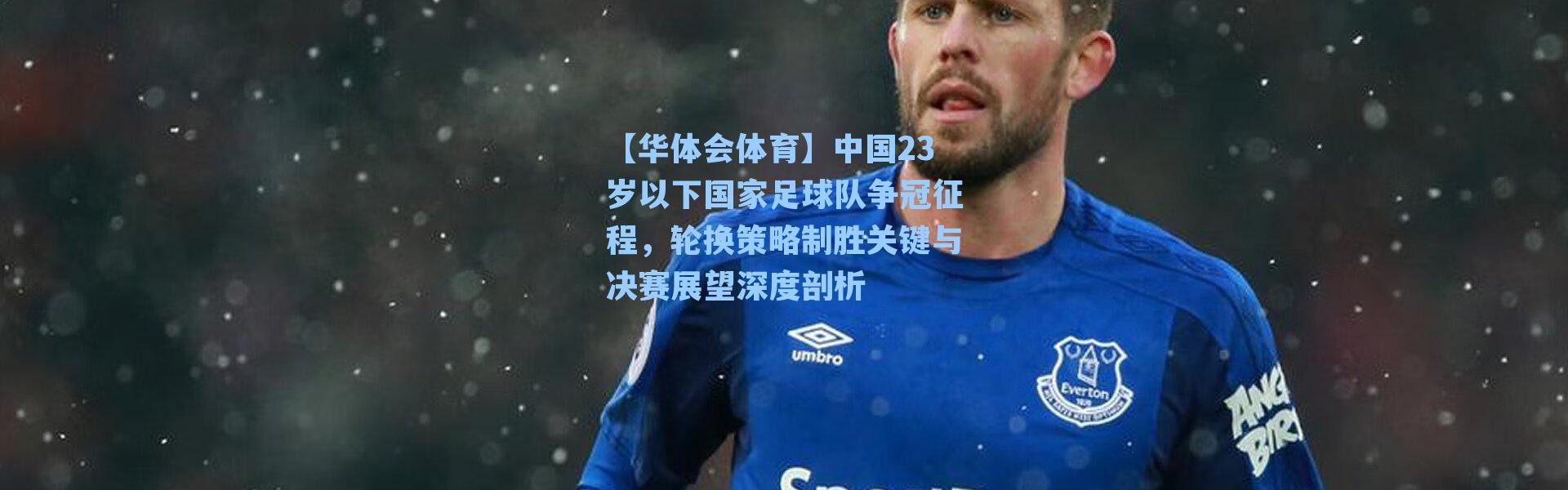 【华体会体育】中国23岁以下国家足球队争冠征程，轮换策略制胜关键与决赛展望深度剖析