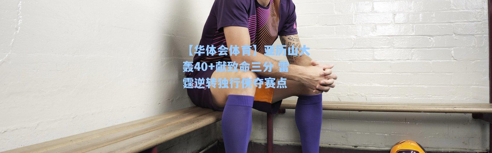 【华体会体育】亚历山大轰40+献致命三分 雷霆逆转独行侠夺赛点