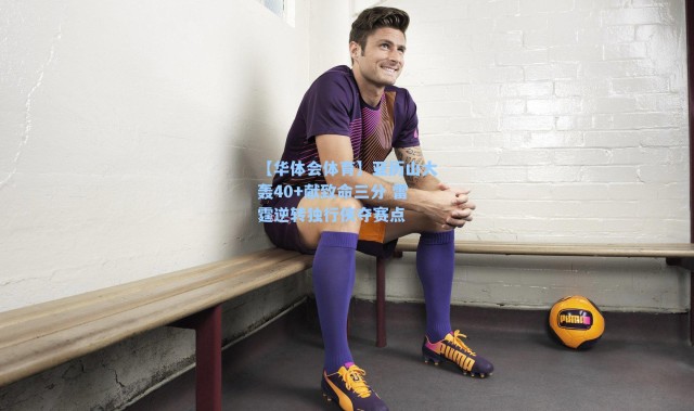 【华体会体育】亚历山大轰40+献致命三分 雷霆逆转独行侠夺赛点