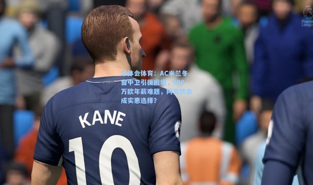 华体会体育：AC米兰冬窗中卫引援困境，900万欧年薪难题，阿克转会成实惠选择？