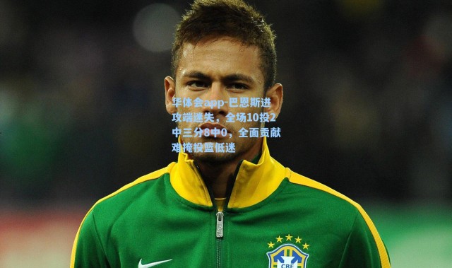 华体会app-巴恩斯进攻端迷失，全场10投2中三分8中0，全面贡献难掩投篮低迷