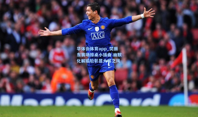 华体会体育app_樊振东赛场擦桌小插曲 幽默化解尴尬彰显大将之风