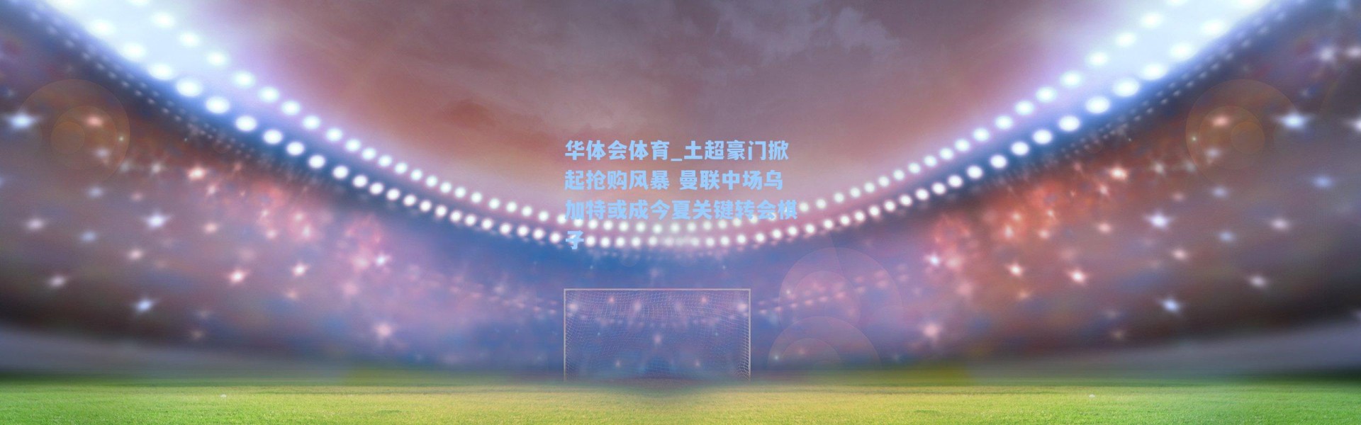 华体会体育_土超豪门掀起抢购风暴 曼联中场乌加特或成今夏关键转会棋子