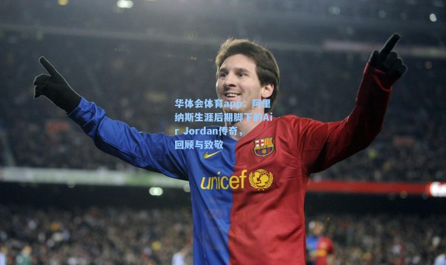 华体会体育app：阿里纳斯生涯后期脚下的Air Jordan传奇，回顾与致敬