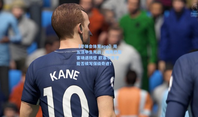 【华体会体育app】周五法甲生死战，残阵巴黎客场遇铁壁 欧塞尔死守能否续写保级奇迹？