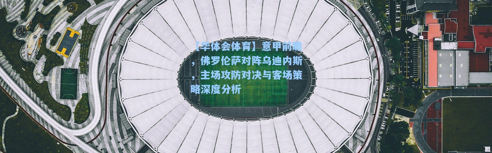 【华体会体育】意甲前瞻，佛罗伦萨对阵乌迪内斯，主场攻防对决与客场策略深度分析