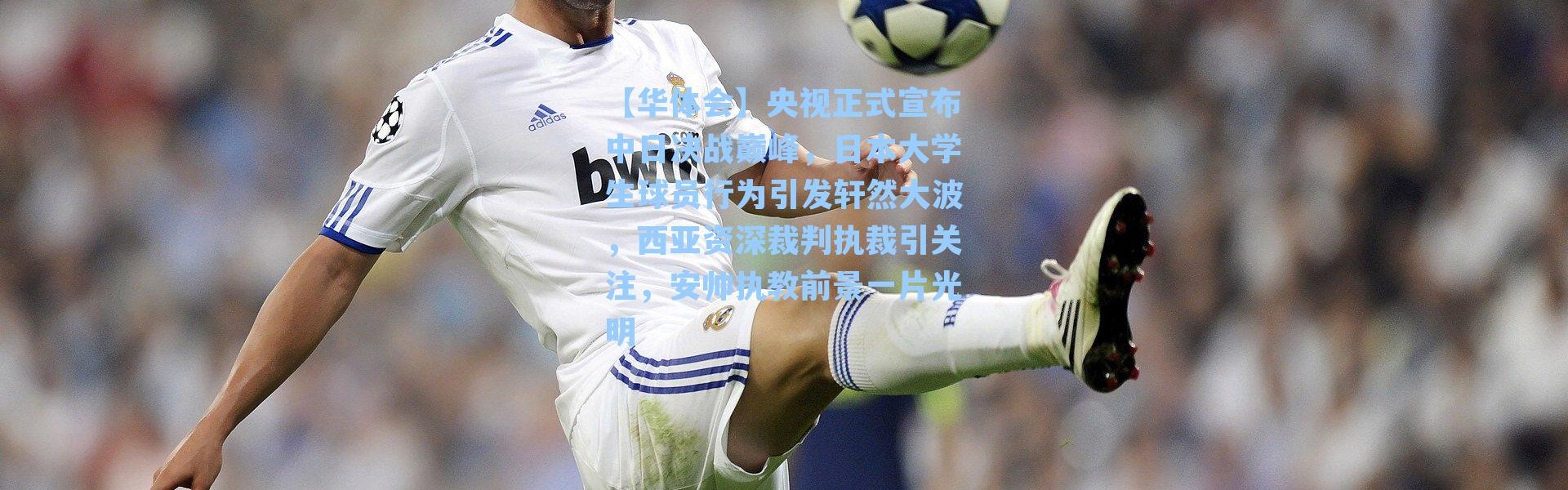 【华体会】央视正式宣布中日决战巅峰，日本大学生球员行为引发轩然大波，西亚资深裁判执裁引关注，安帅执教前景一片光明