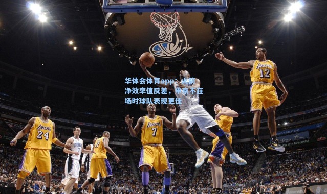 华体会体育app：火箭净效率值反差，申京不在场时球队表现更佳