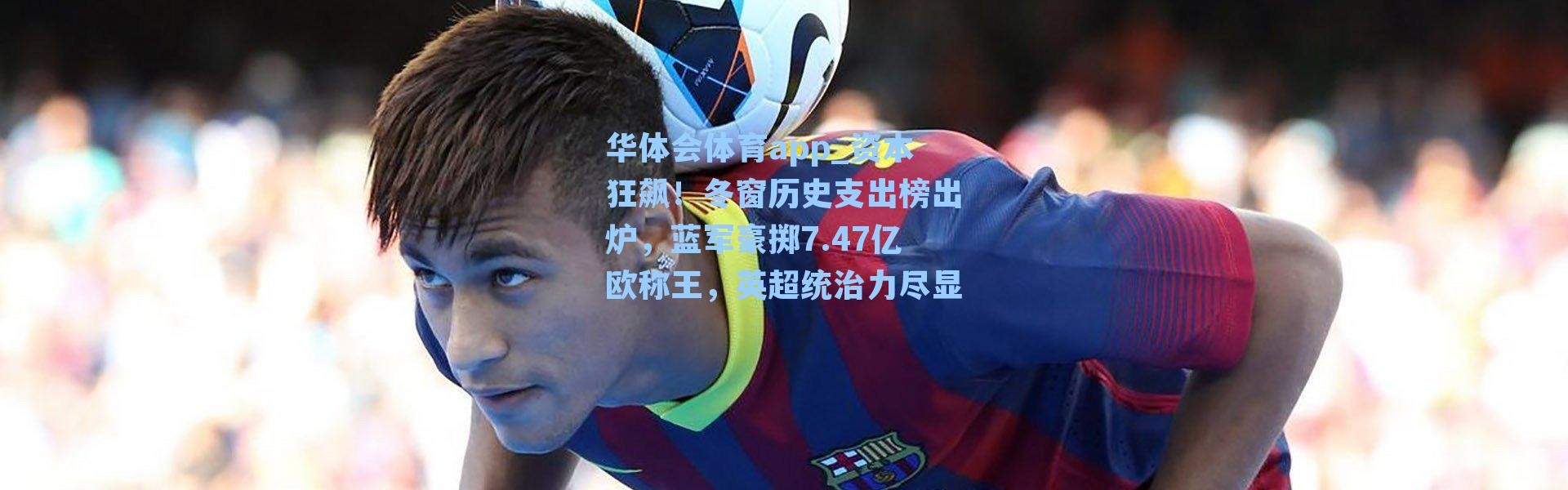 华体会体育app_资本狂飙！冬窗历史支出榜出炉，蓝军豪掷7.47亿欧称王，英超统治力尽显