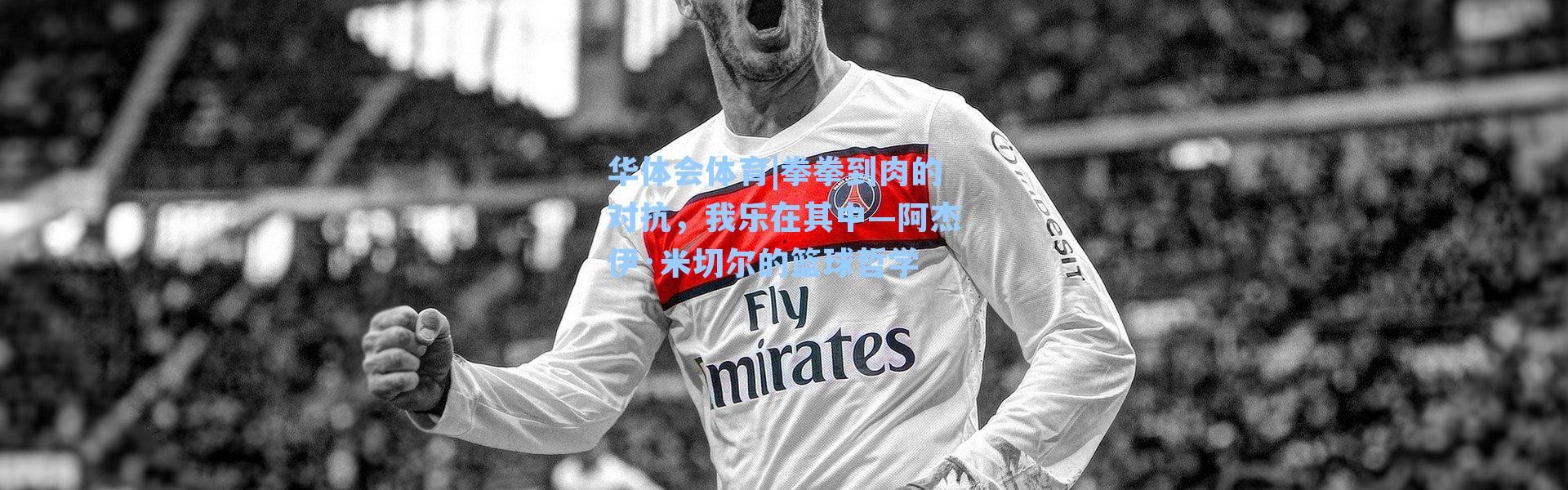 华体会体育|拳拳到肉的对抗，我乐在其中—阿杰伊·米切尔的篮球哲学