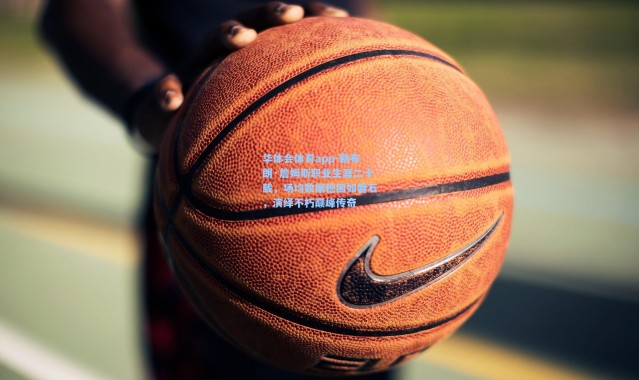 华体会体育app-勒布朗·詹姆斯职业生涯二十载，场均数据稳固如磐石，演绎不朽巅峰传奇