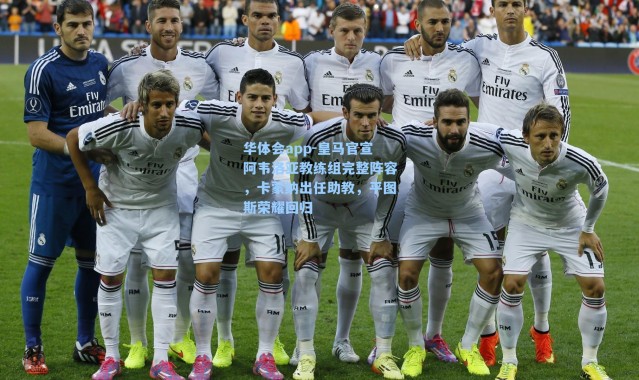 华体会app-皇马官宣阿韦洛亚教练组完整阵容，卡蒙纳出任助教，平图斯荣耀回归