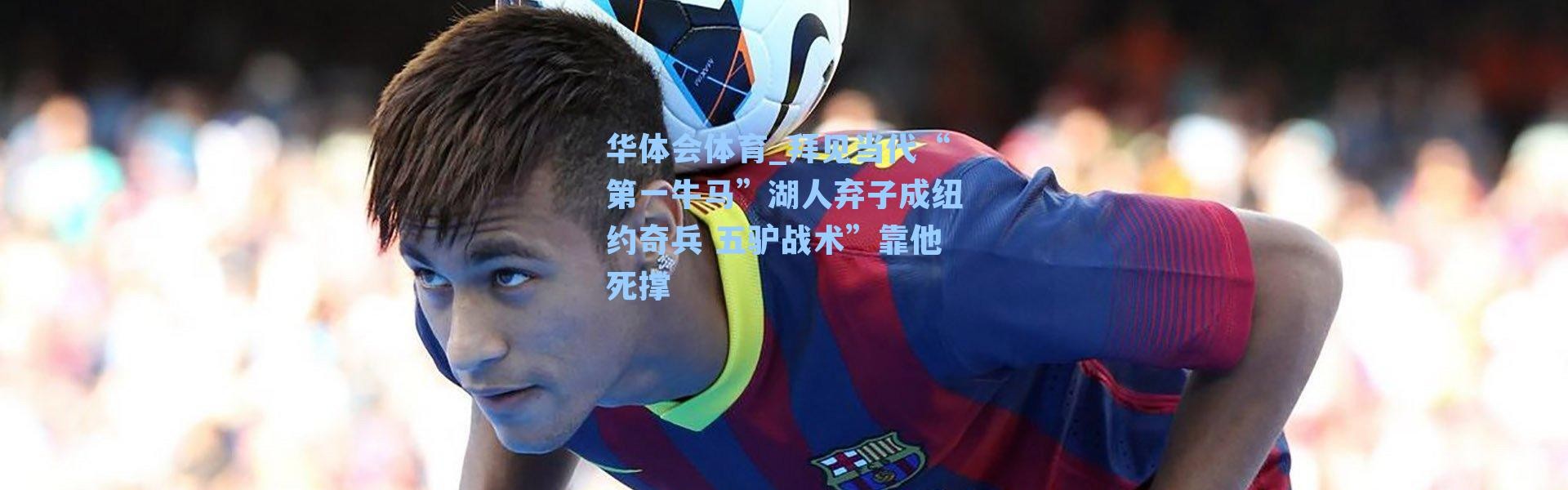 华体会体育_拜见当代“第一牛马”湖人弃子成纽约奇兵 五驴战术”靠他死撑