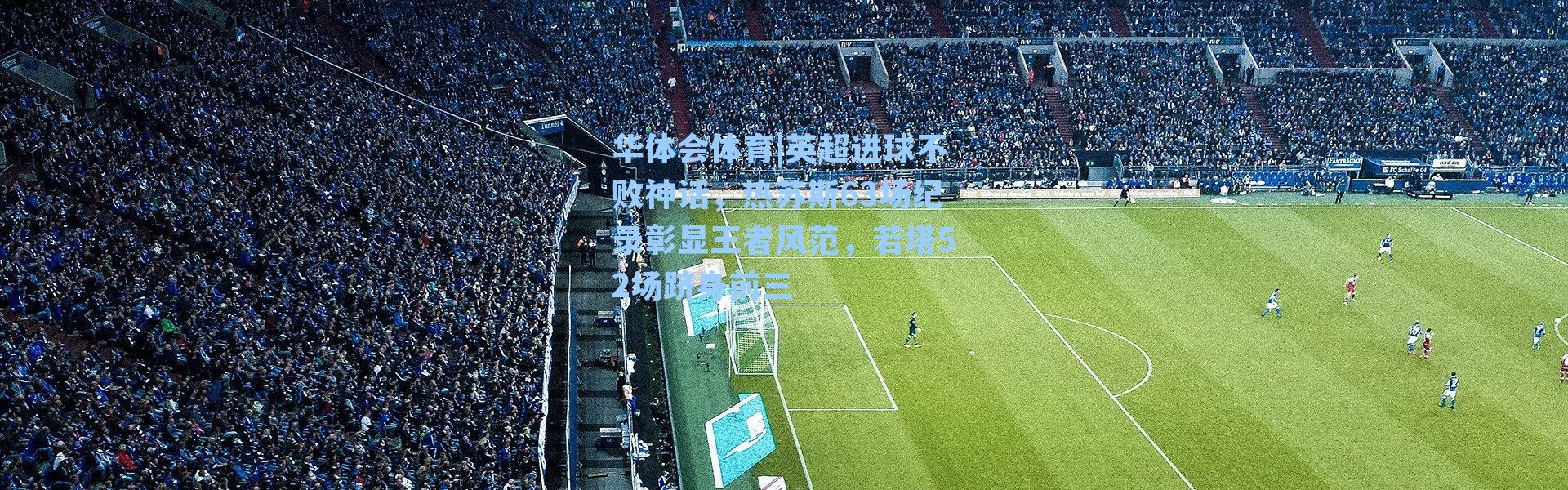 华体会体育|英超进球不败神话，热苏斯63场纪录彰显王者风范，若塔52场跻身前三