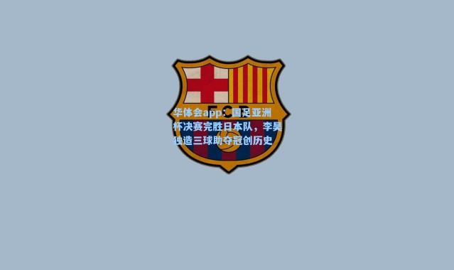 华体会app：国足亚洲杯决赛完胜日本队，李昊独造三球助夺冠创历史