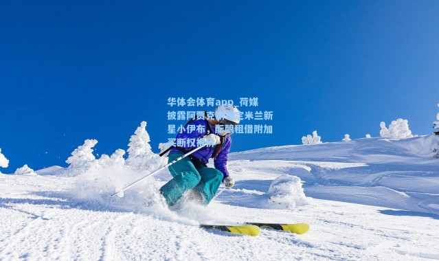 华体会体育app_荷媒披露阿贾克斯锁定米兰新星小伊布，酝酿租借附加买断权报价