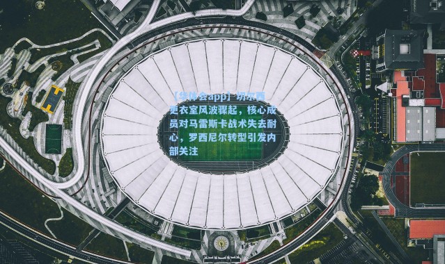 【华体会app】切尔西更衣室风波骤起，核心成员对马雷斯卡战术失去耐心，罗西尼尔转型引发内部关注