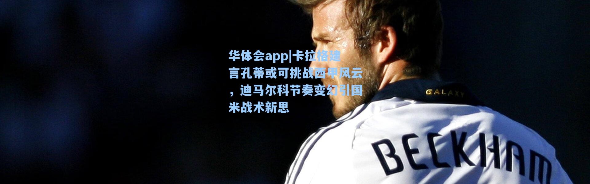华体会app|卡拉格建言孔蒂或可挑战西甲风云，迪马尔科节奏变幻引国米战术新思