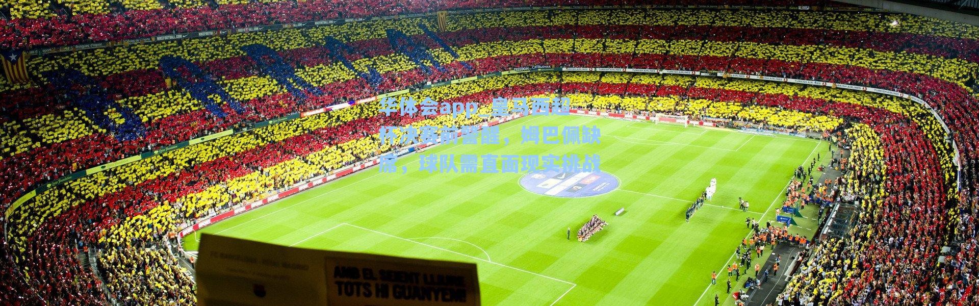 华体会app_皇马西超杯决赛前警醒，姆巴佩缺席，球队需直面现实挑战