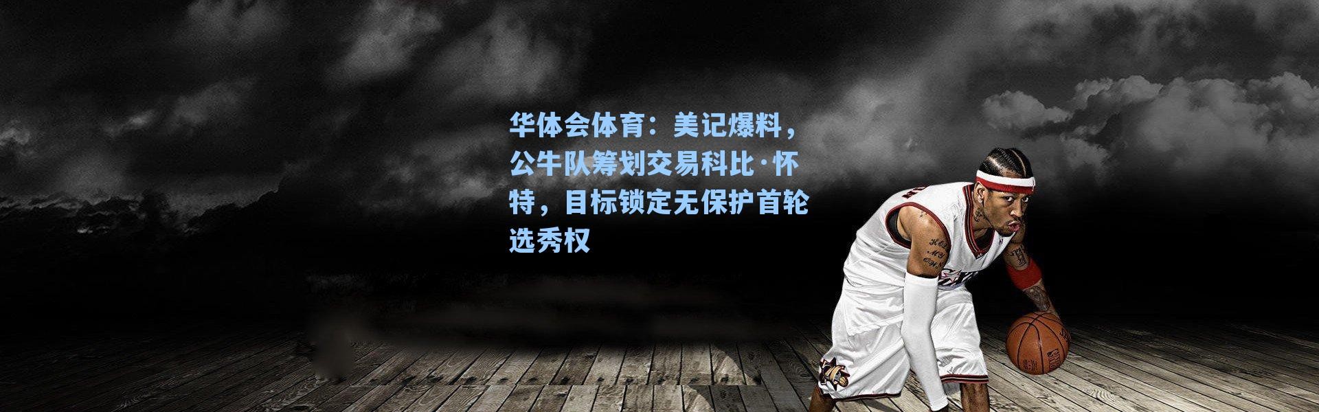 华体会体育：美记爆料，公牛队筹划交易科比·怀特，目标锁定无保护首轮选秀权