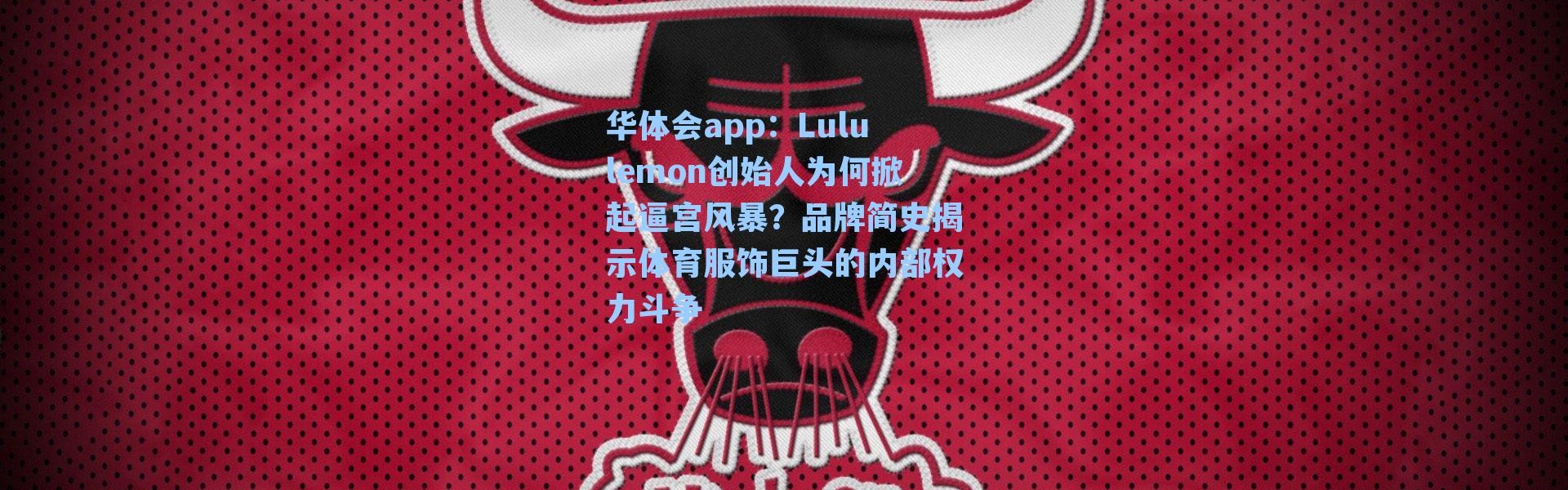 华体会app：Lululemon创始人为何掀起逼宫风暴？品牌简史揭示体育服饰巨头的内部权力斗争