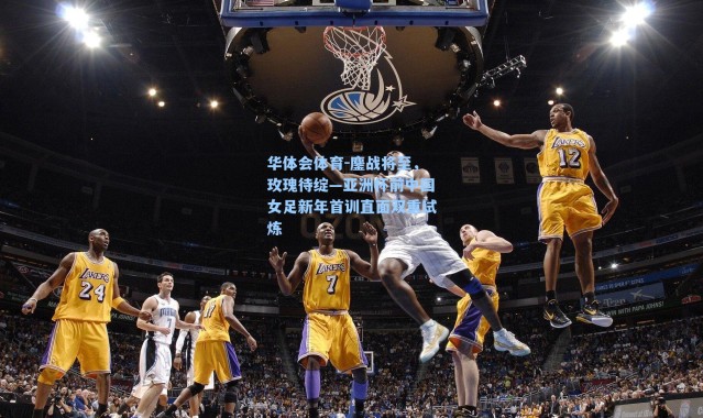 华体会体育-鏖战将至，玫瑰待绽—亚洲杯前中国女足新年首训直面双重试炼