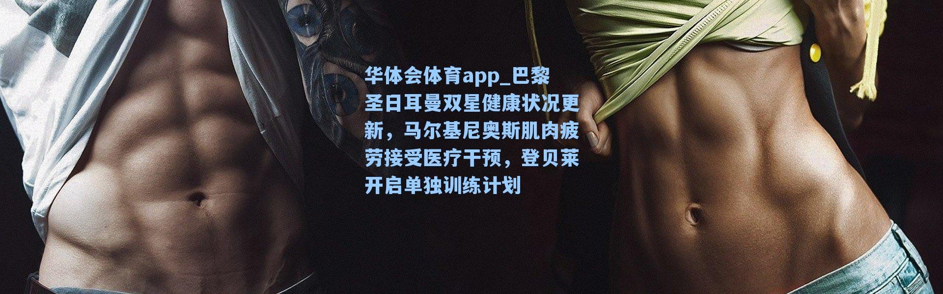 华体会体育app_巴黎圣日耳曼双星健康状况更新，马尔基尼奥斯肌肉疲劳接受医疗干预，登贝莱开启单独训练计划