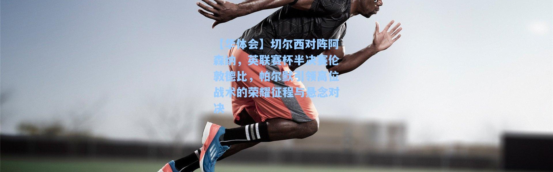 【华体会】切尔西对阵阿森纳，英联赛杯半决赛伦敦德比，帕尔默引领高位战术的荣耀征程与悬念对决