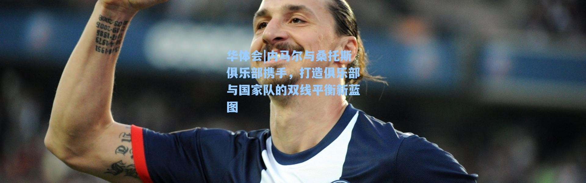 华体会|内马尔与桑托斯俱乐部携手，打造俱乐部与国家队的双线平衡新蓝图