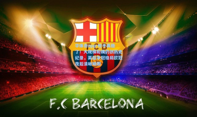 华体会app-枪手真稳了！大规模轮换仍创历史纪录，英超争冠格局欧冠夜后清晰明朗