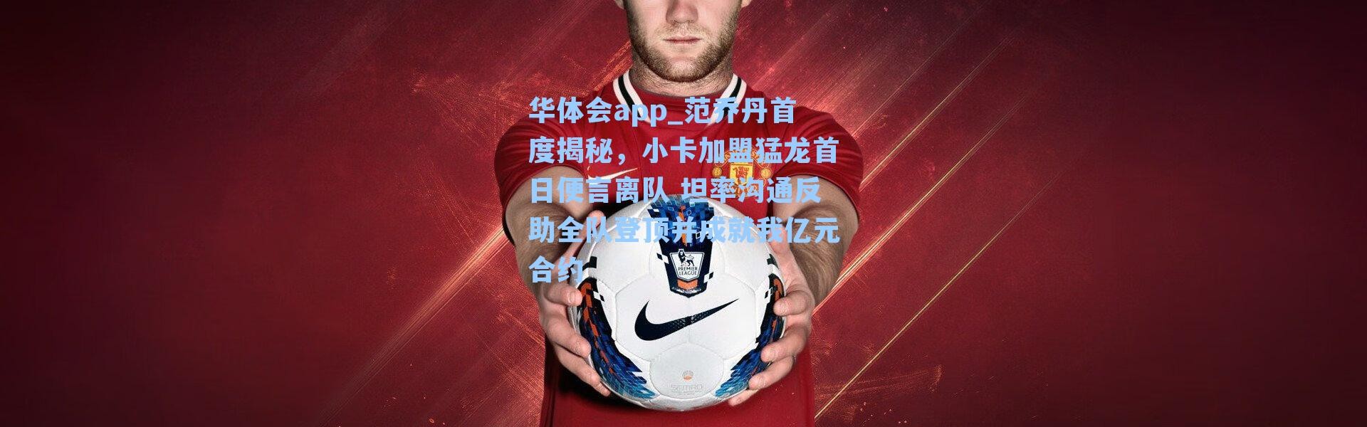 华体会app_范乔丹首度揭秘，小卡加盟猛龙首日便言离队 坦率沟通反助全队登顶并成就我亿元合约