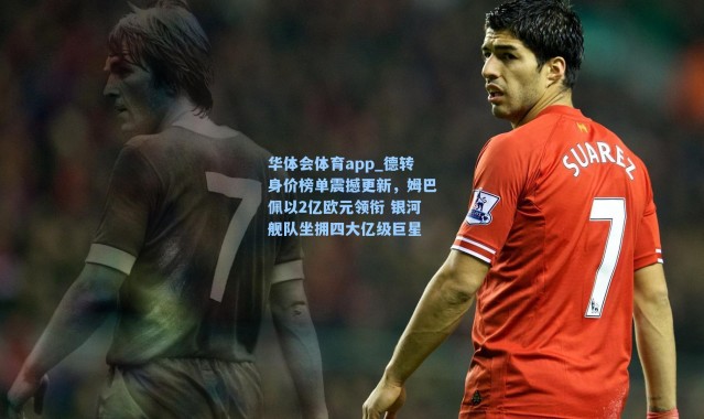 华体会体育app_德转身价榜单震撼更新，姆巴佩以2亿欧元领衔 银河舰队坐拥四大亿级巨星