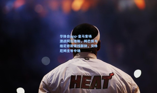 华体会app-皇马客场激战阿拉维斯，姆巴佩与维尼修斯锋线联袂，贝林厄姆主导中场