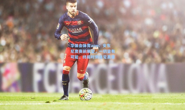 华体会体育app：安东尼奥赛前展望，一切皆有可能，终局时刻自见真章