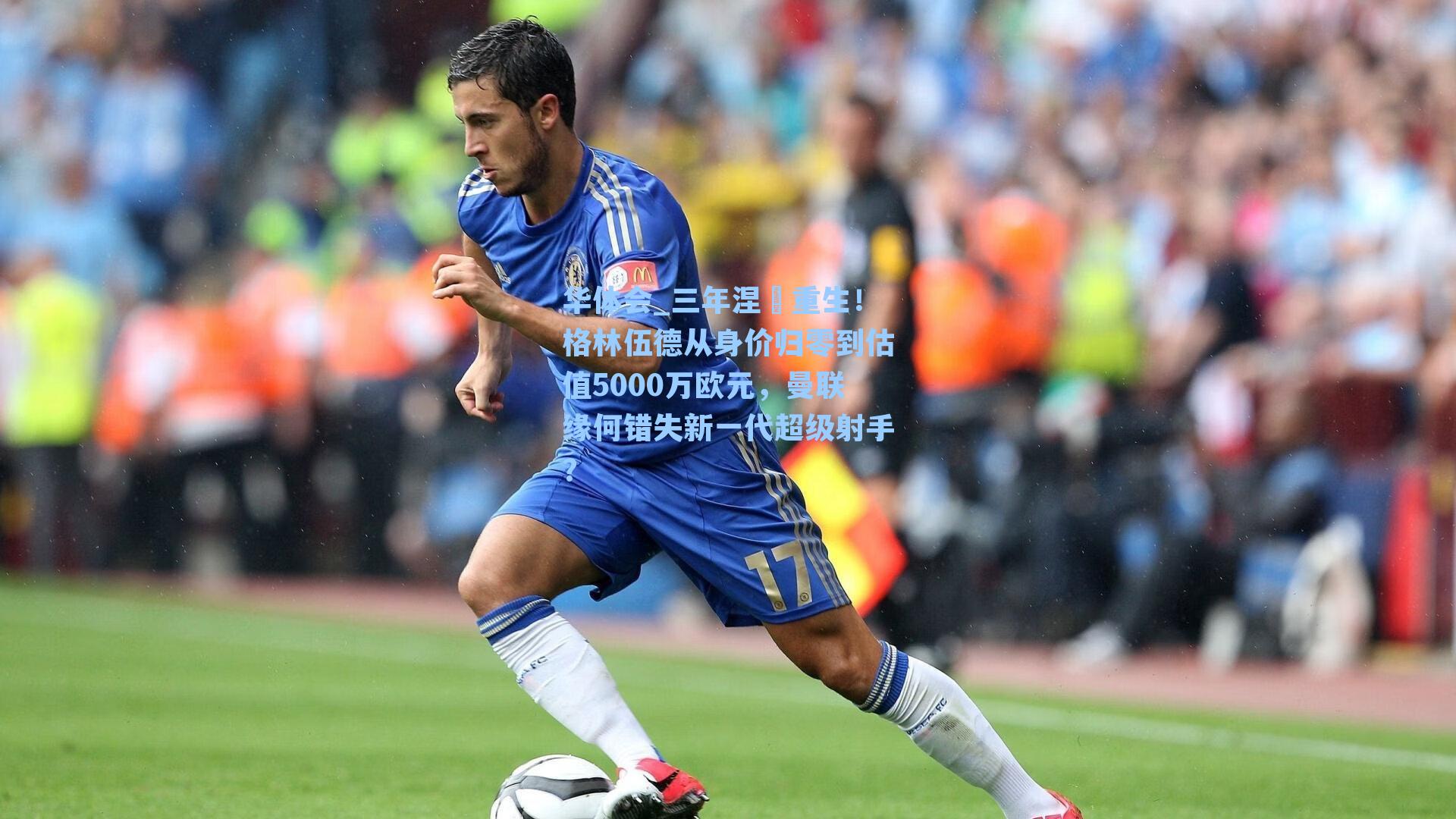 三年涅槃重生!格林伍德从身价归零到估值5000万欧元,曼联缘何错失新一代超级射手?