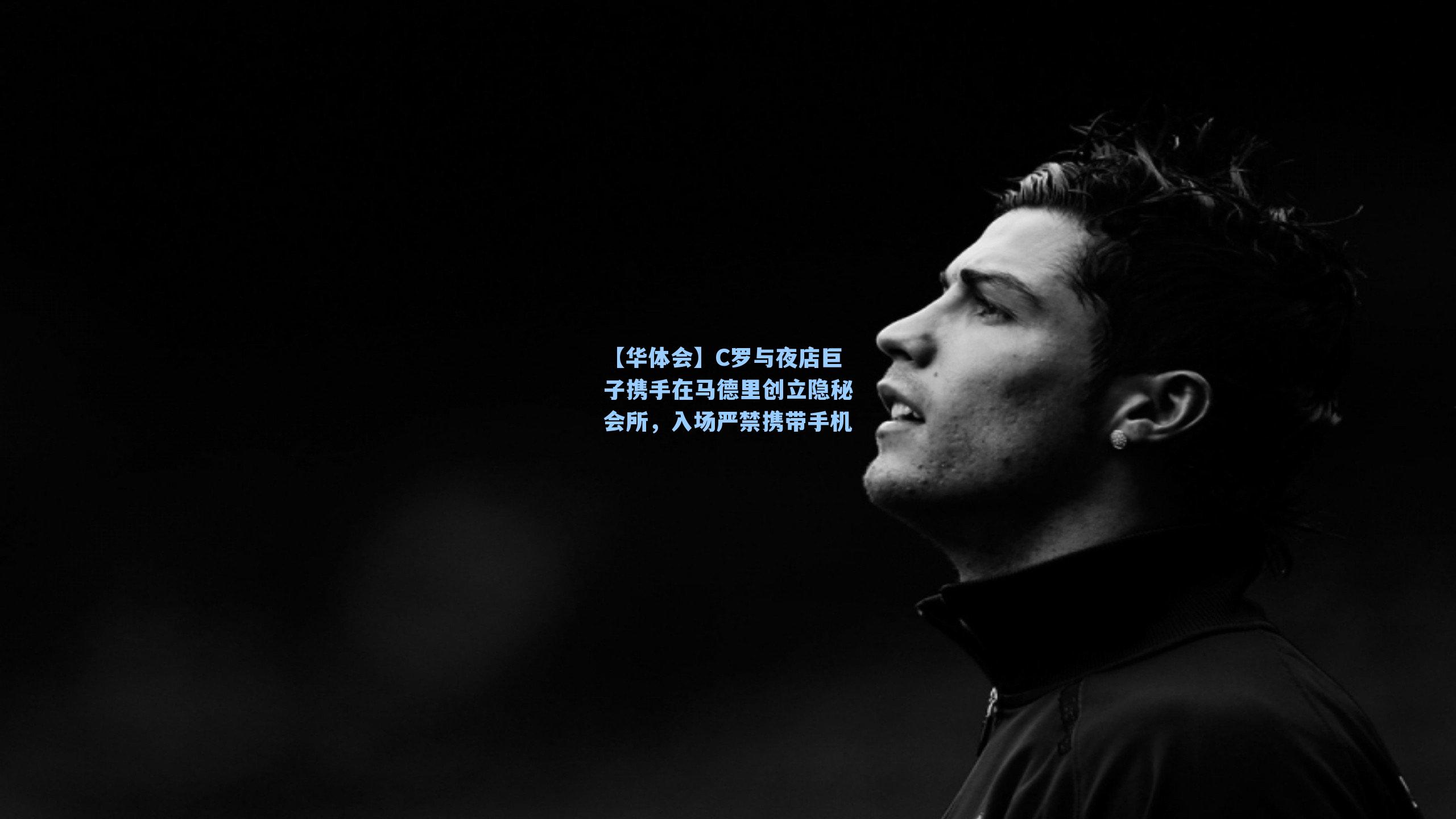 C罗与夜店巨子携手在马德里创立隐秘会所,入场严禁携带手机