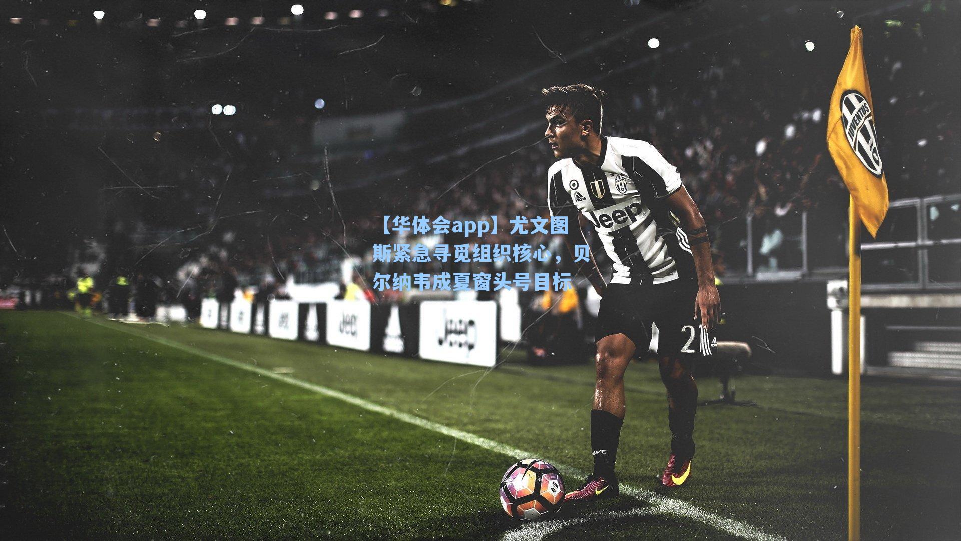 尤文图斯紧急寻觅组织核心,贝尔纳韦成夏窗头号目标