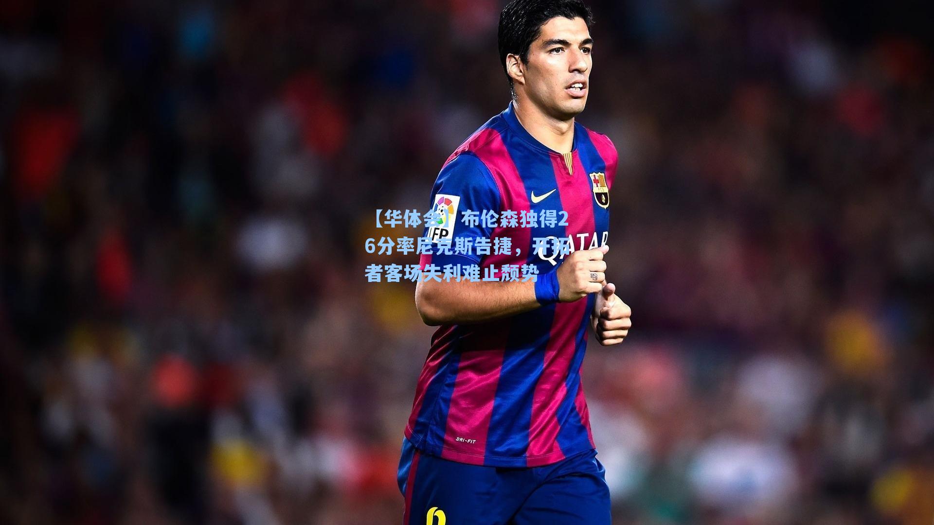 布伦森独得26分率尼克斯告捷，开拓者客场失利难止颓势